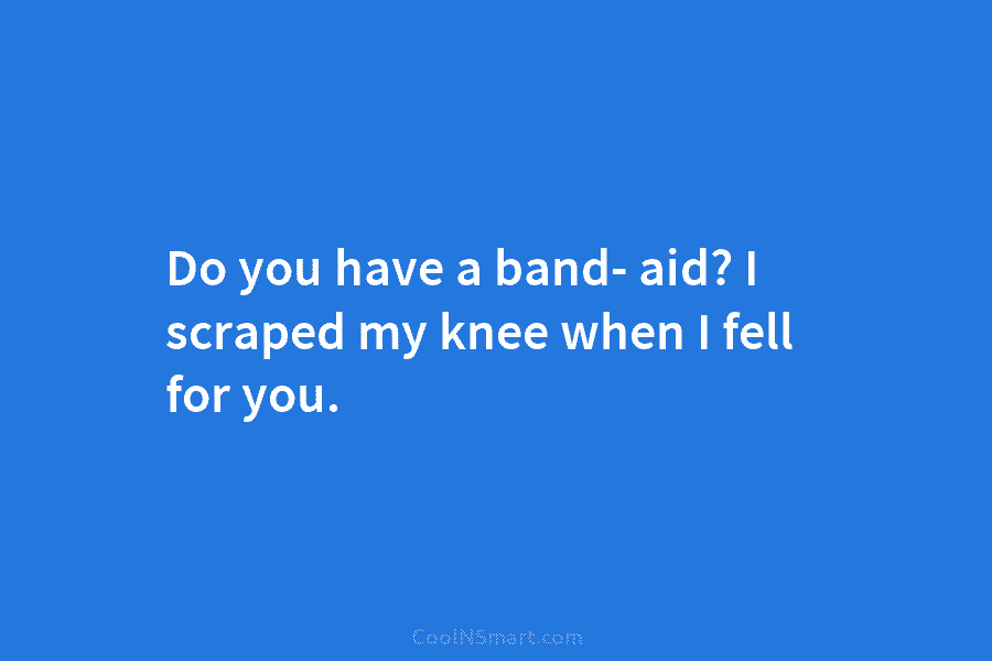 Do you have a band- aid? I scraped my knee when I fell for you.