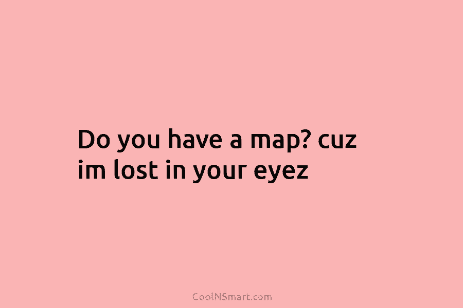 Do you have a map? cuz im lost in your eyez