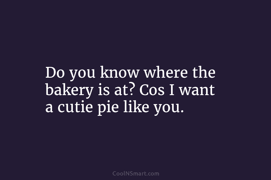 Do you know where the bakery is at? Cos I want a cutie pie like...