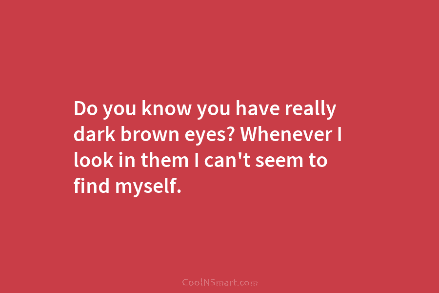 Do you know you have really dark brown eyes? Whenever I look in them I...