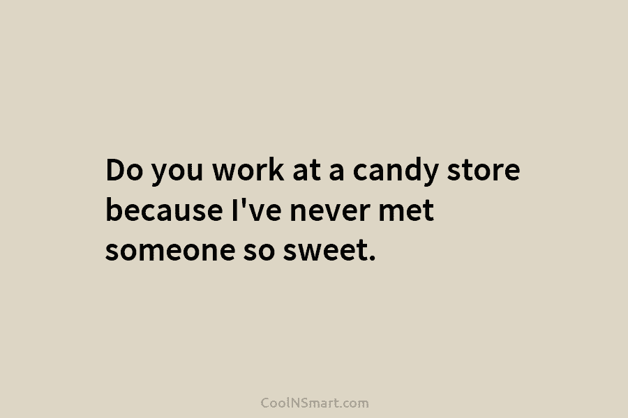 Do you work at a candy store because I’ve never met someone so sweet.