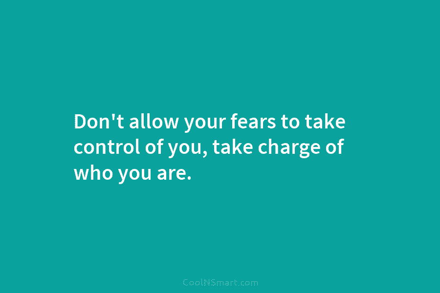 Don’t allow your fears to take control of you, take charge of who you are.