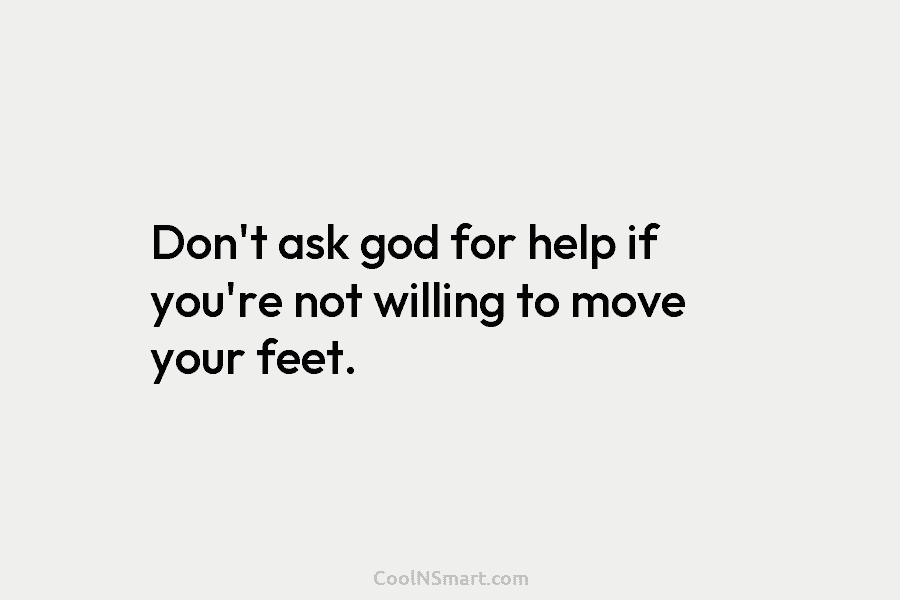 Don’t ask god for help if you’re not willing to move your feet.