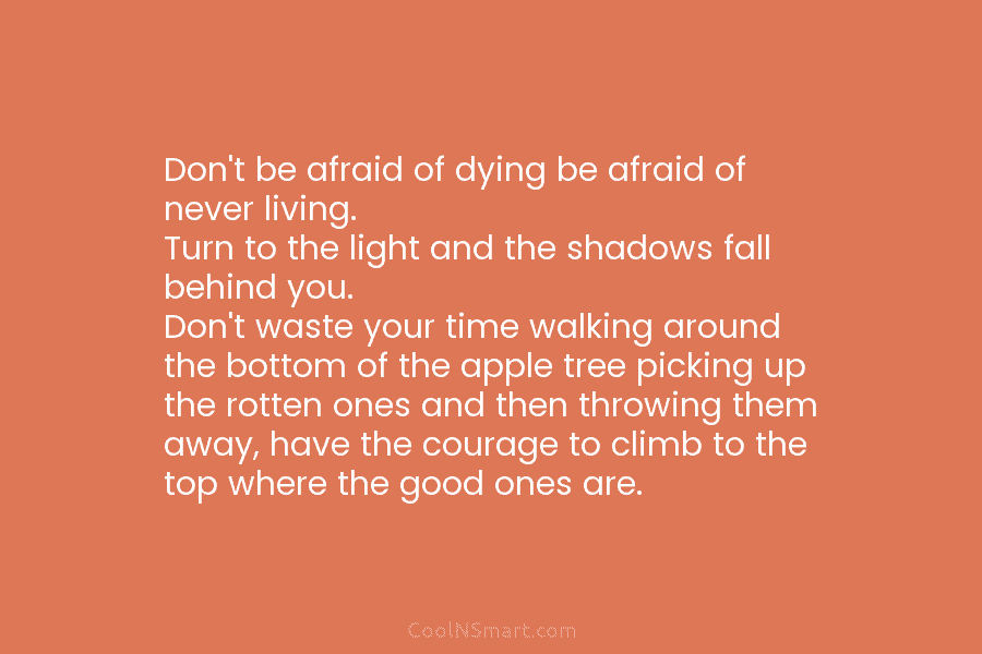 Don’t be afraid of dying be afraid of never living. Turn to the light and...