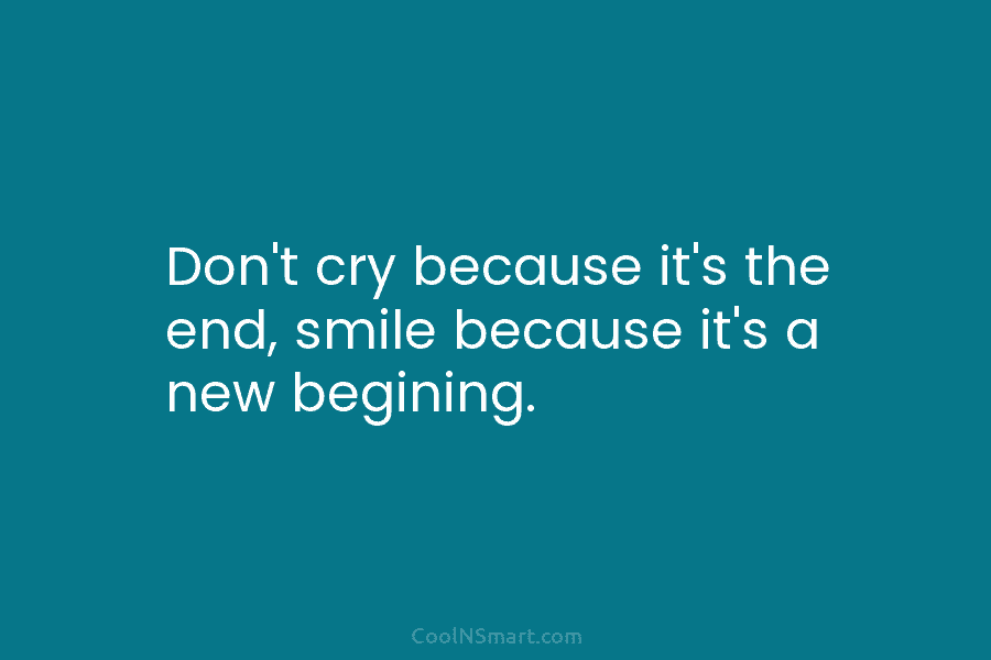 Don’t cry because it’s the end, smile because it’s a new begining.