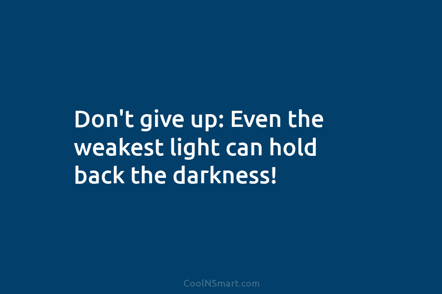 Don’t give up: Even the weakest light can hold back the darkness!