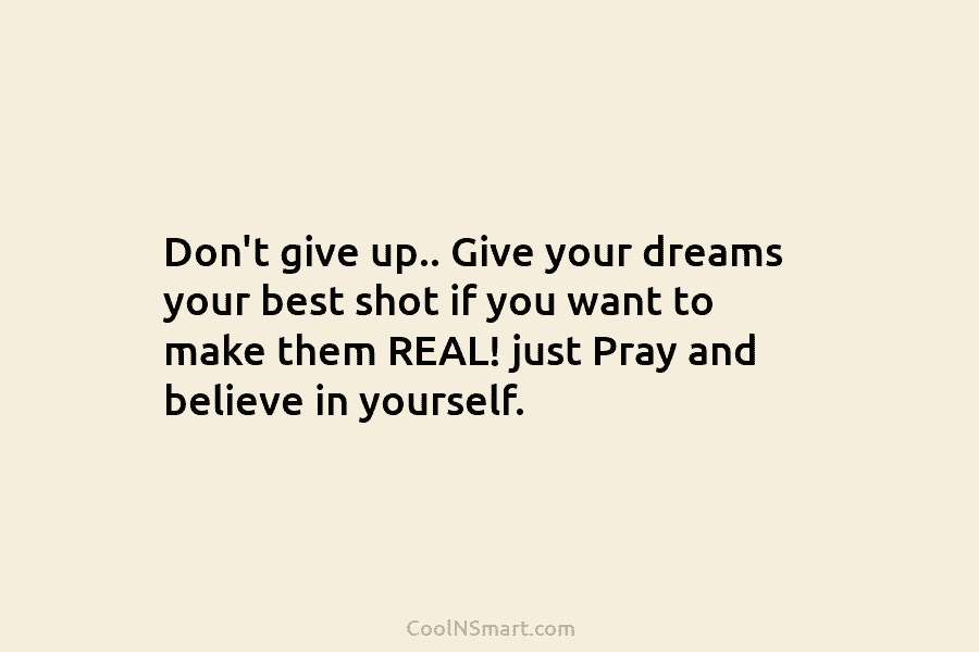 Don’t give up.. Give your dreams your best shot if you want to make them REAL! just Pray and believe...