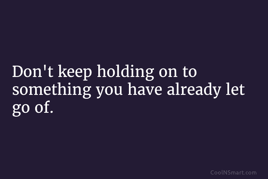 Don’t keep holding on to something you have already let go of.