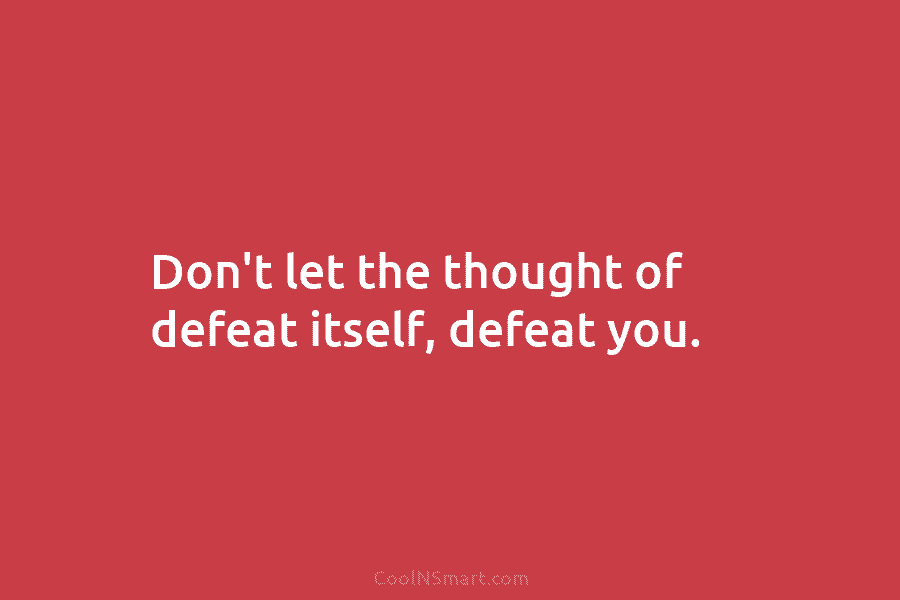 Don’t let the thought of defeat itself, defeat you.