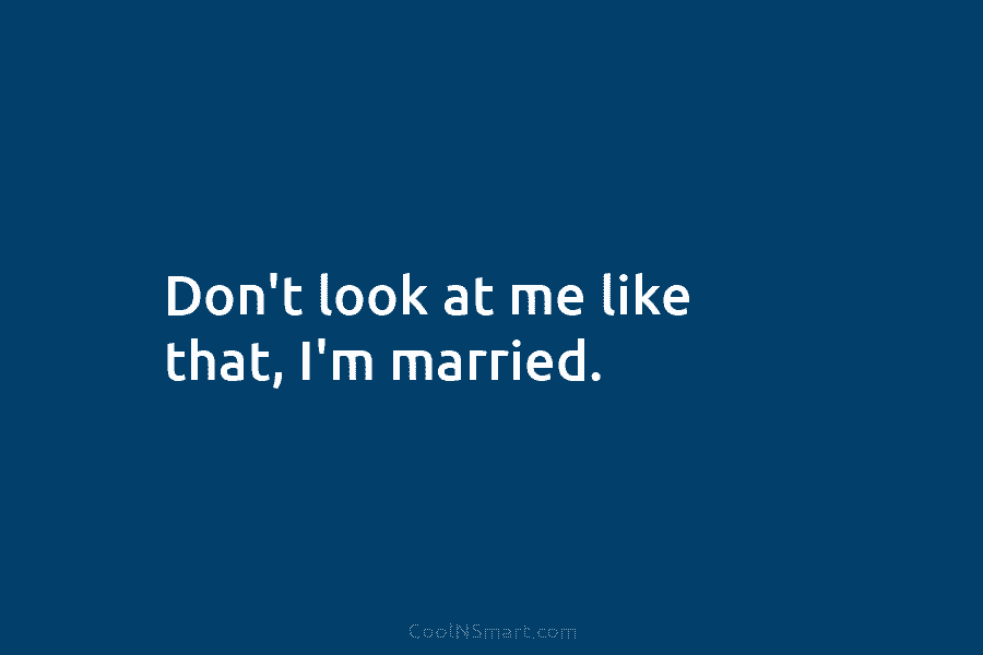 Don’t look at me like that, I’m married.