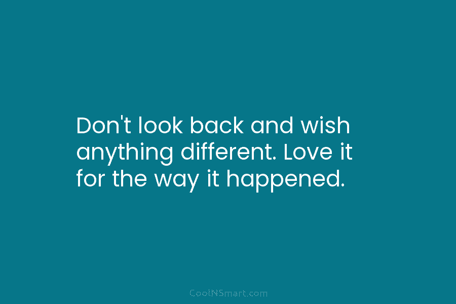 Don’t look back and wish anything different. Love it for the way it happened.