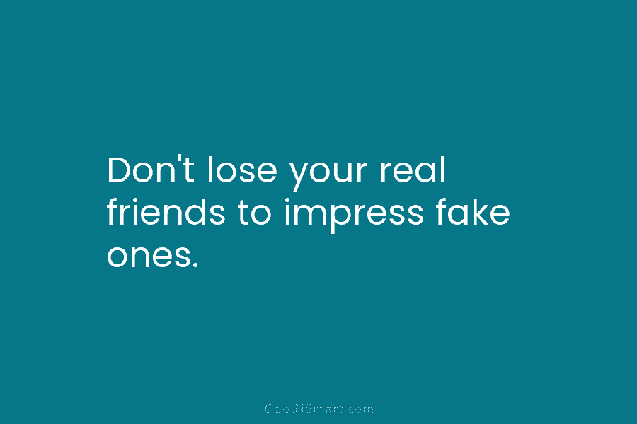 Don’t lose your real friends to impress fake ones.