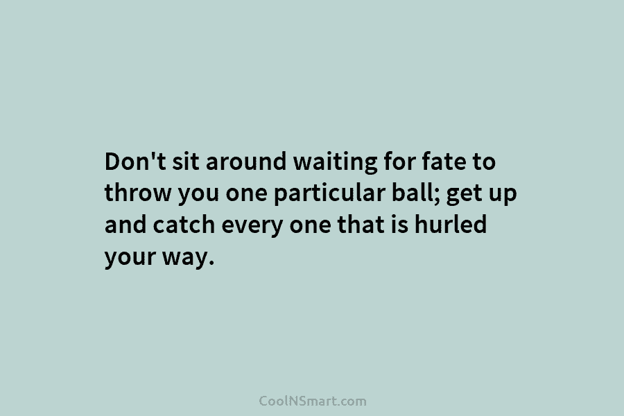 Don’t sit around waiting for fate to throw you one particular ball; get up and...