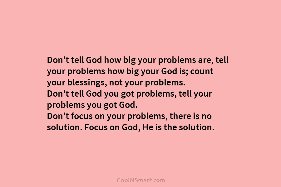 Don’t tell God how big your problems are, tell your problems how big your God is; count your blessings, not...