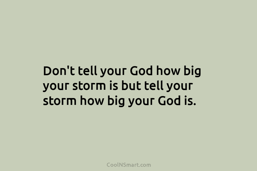 Don’t tell your God how big your storm is but tell your storm how big...