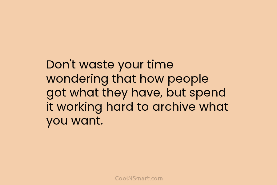 Don’t waste your time wondering that how people got what they have, but spend it...