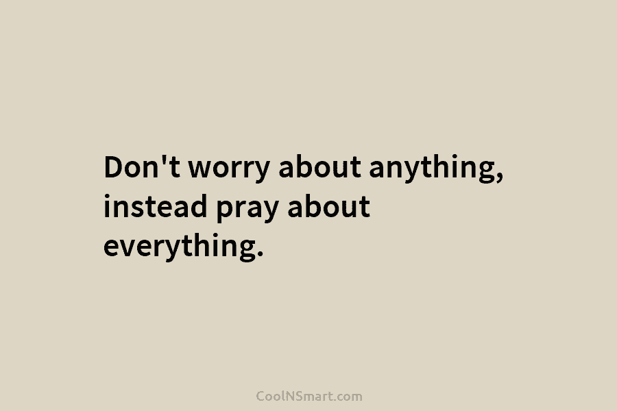Don’t worry about anything, instead pray about everything.