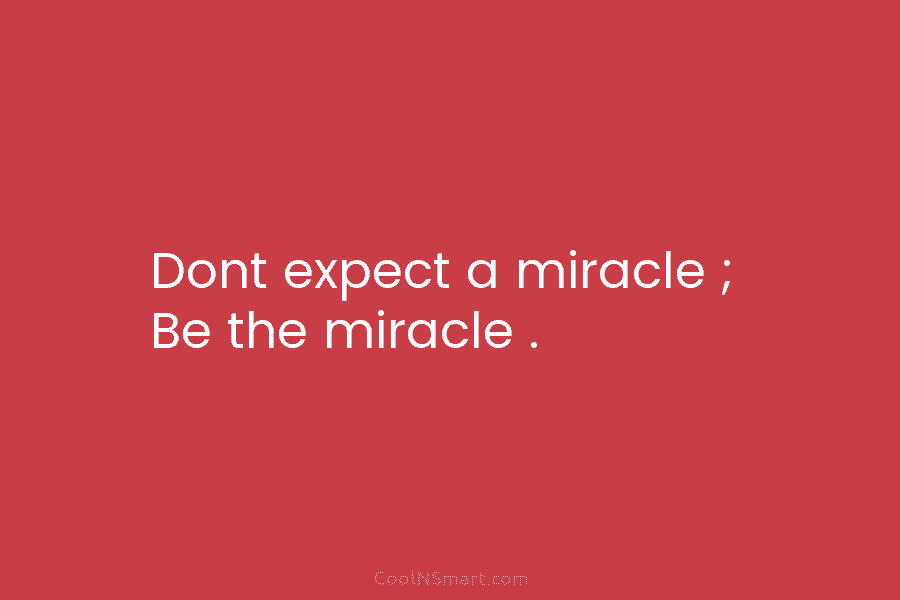 Dont expect a miracle ; Be the miracle .