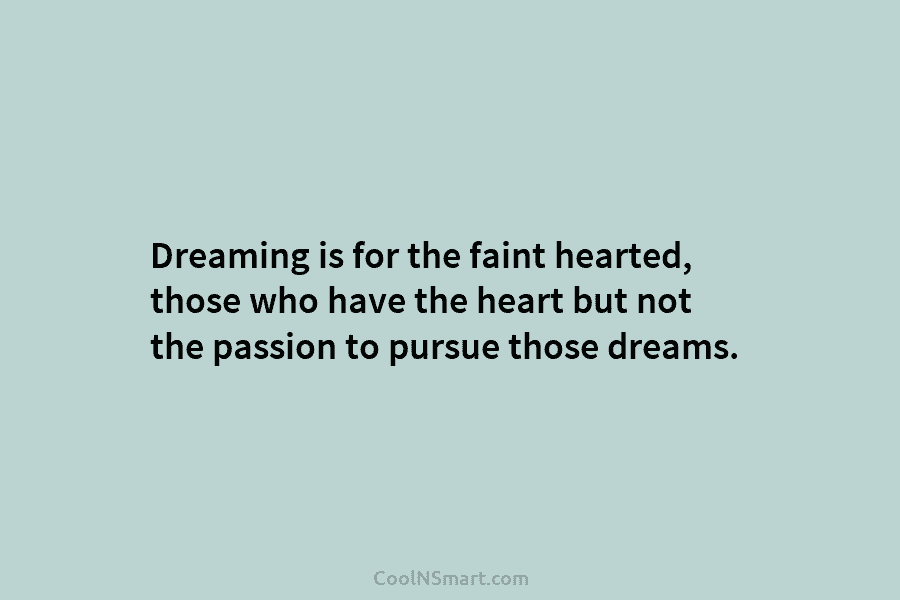Dreaming is for the faint hearted, those who have the heart but not the passion to pursue those dreams.