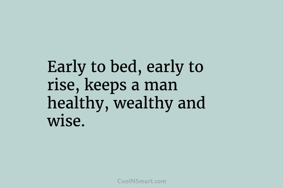 Early to bed, early to rise, keeps a man healthy, wealthy and wise.