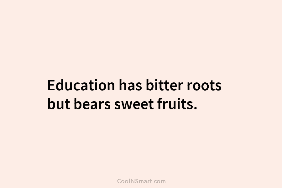 Education has bitter roots but bears sweet fruits.