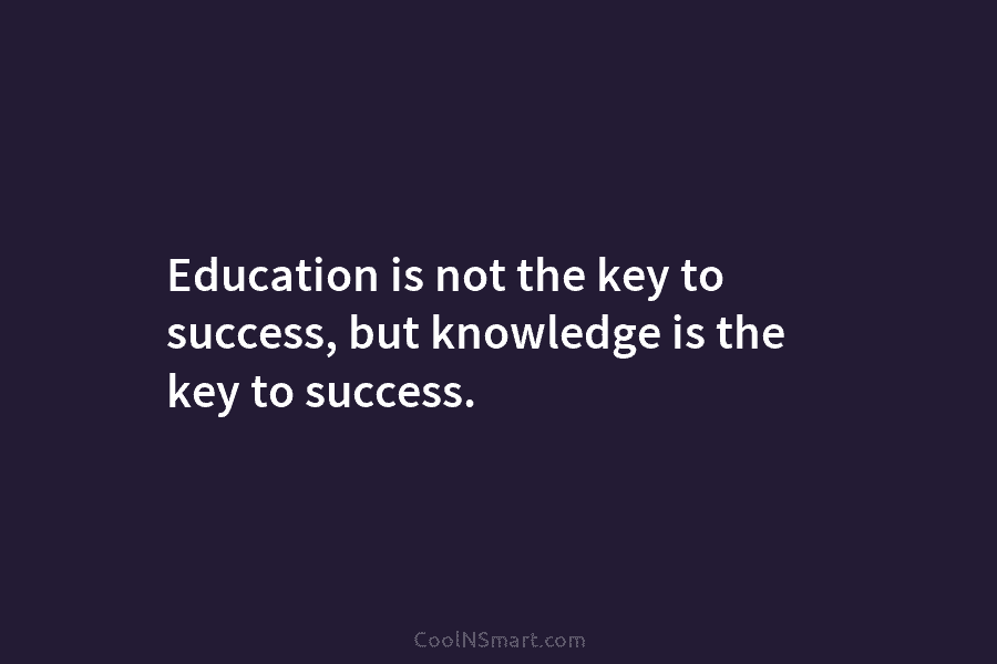 Education is not the key to success, but knowledge is the key to success.