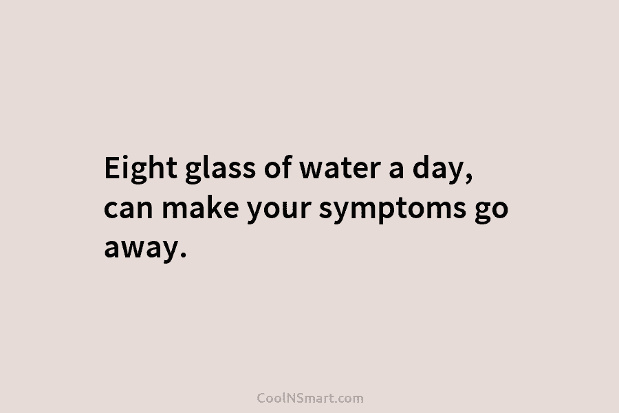 Eight glass of water a day, can make your symptoms go away.