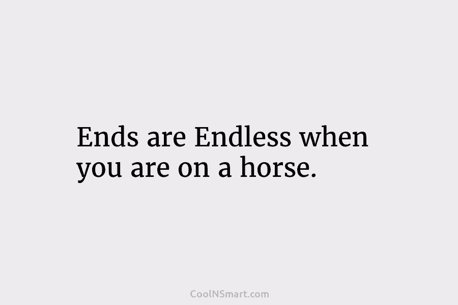 Ends are Endless when you are on a horse.