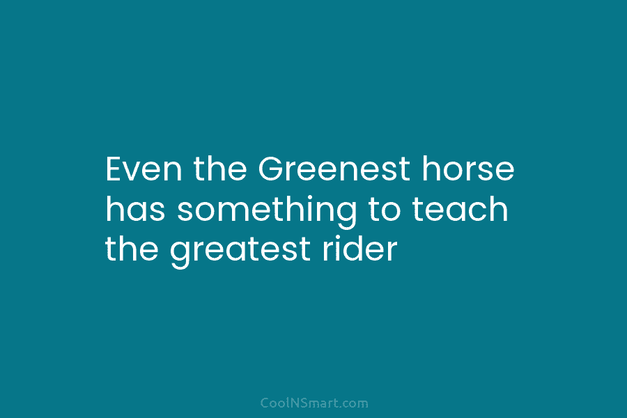 Even the Greenest horse has something to teach the greatest rider