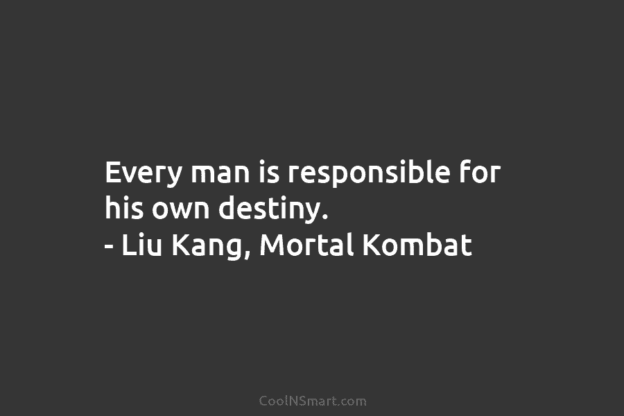 Every man is responsible for his own destiny. – Liu Kang, Mortal Kombat