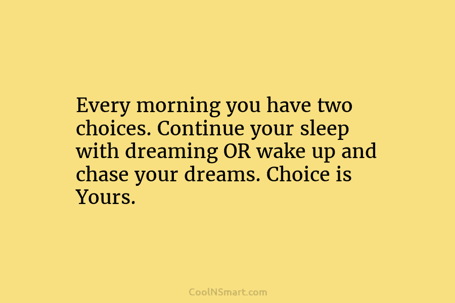 Every morning you have two choices. Continue your sleep with dreaming OR wake up and chase your dreams. Choice is...