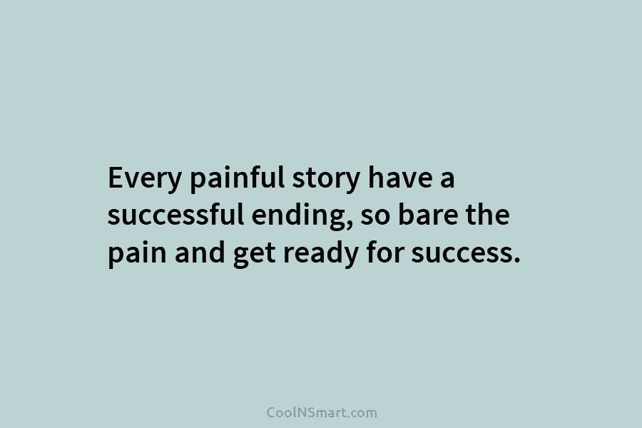 Every painful story have a successful ending, so bare the pain and get ready for success.