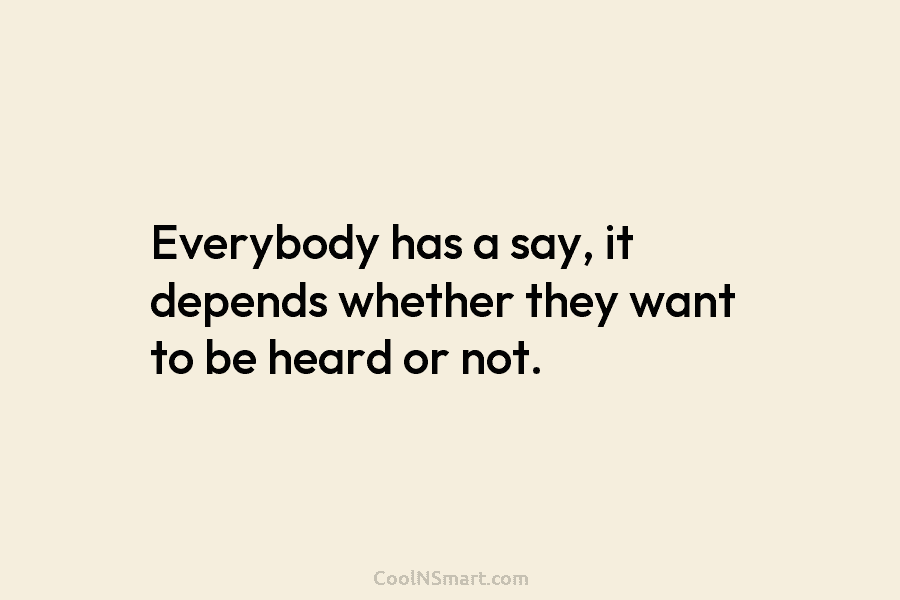 Everybody has a say, it depends whether they want to be heard or not.
