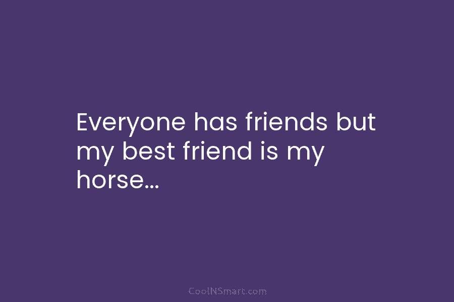 Everyone has friends but my best friend is my horse…