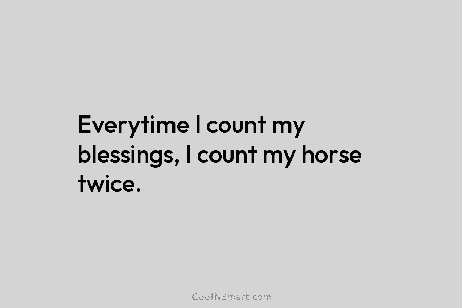 Everytime I count my blessings, I count my horse twice.