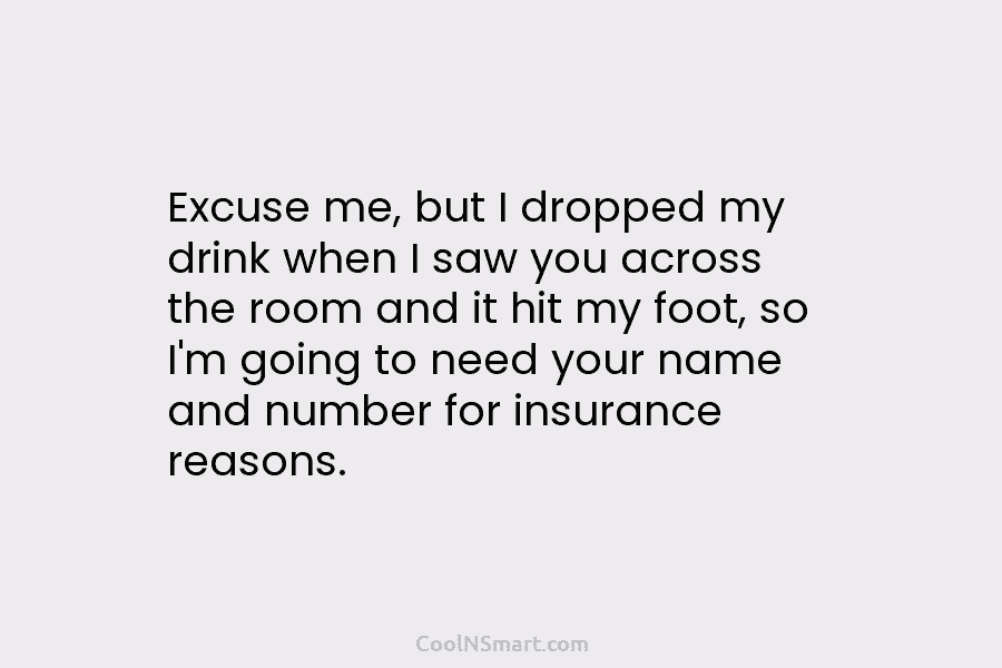 Excuse me, but I dropped my drink when I saw you across the room and it hit my foot, so...