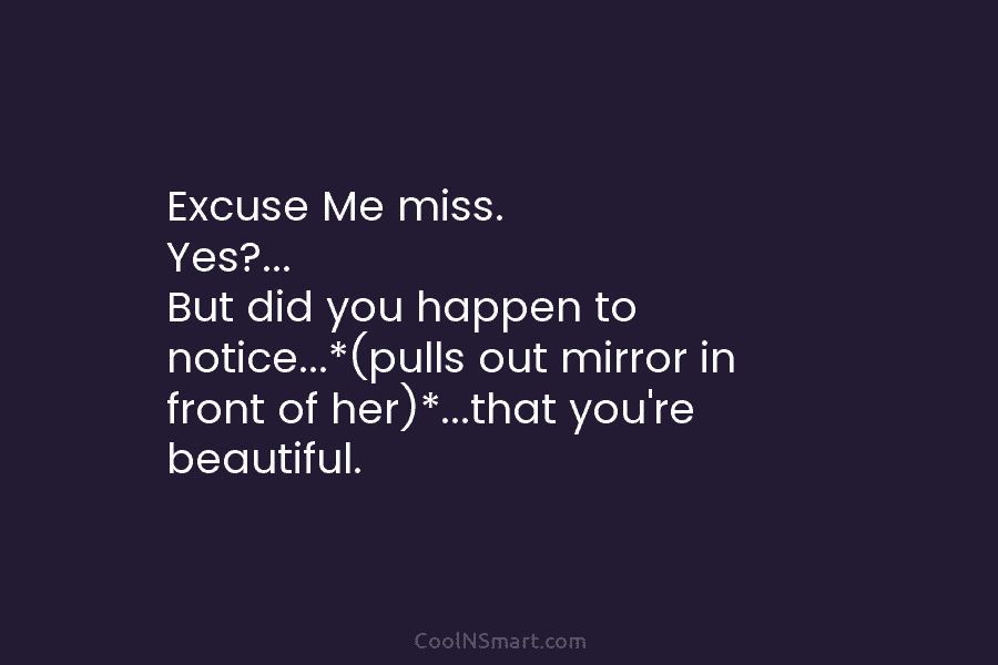 Excuse Me miss. Yes?… But did you happen to notice…*(pulls out mirror in front of her)*…that you’re beautiful.