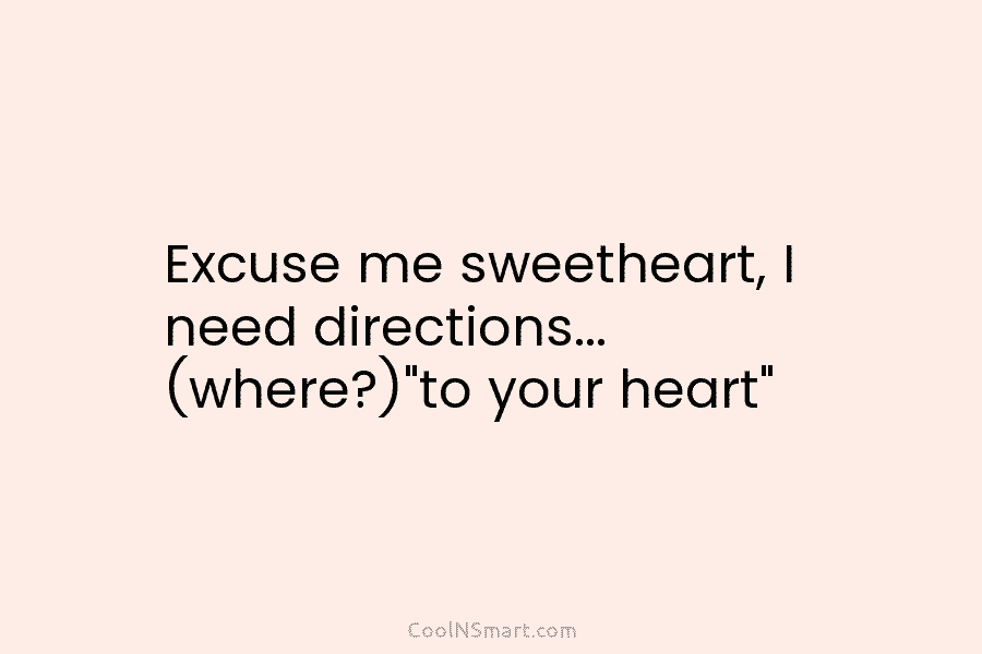 Excuse me sweetheart, I need directions… (where?)”to your heart”