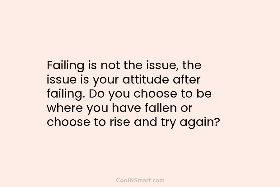 Failing is not the issue, the issue is your attitude after failing. Do you choose to be where you have...