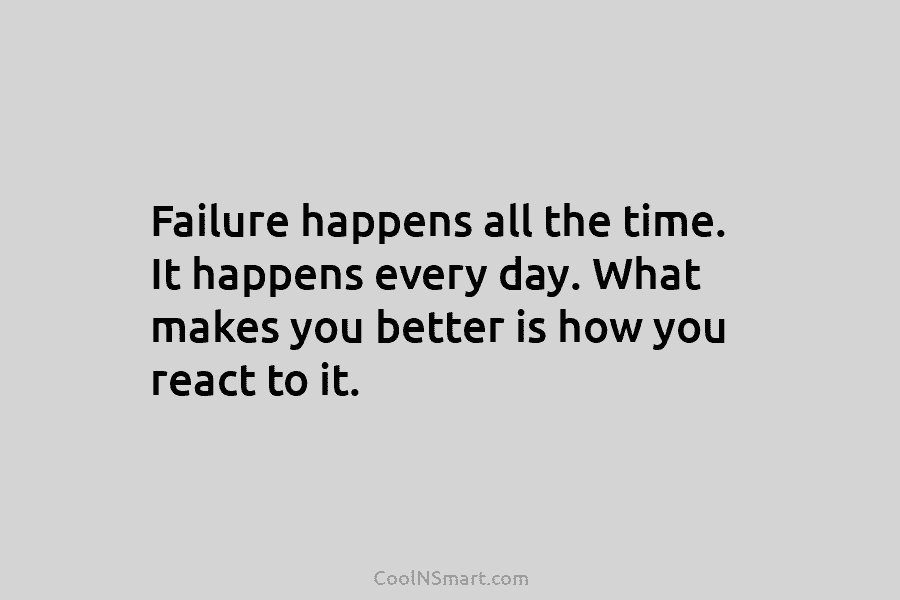 Failure happens all the time. It happens every day. What makes you better is how...