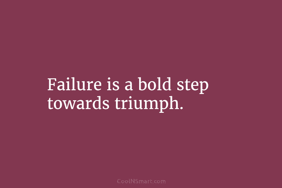 Failure is a bold step towards triumph.