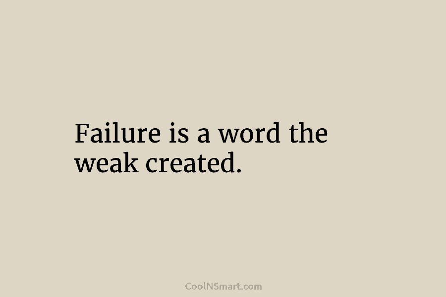 Failure is a word the weak created.