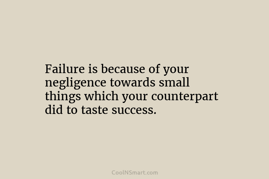 Failure is because of your negligence towards small things which your counterpart did to taste success.