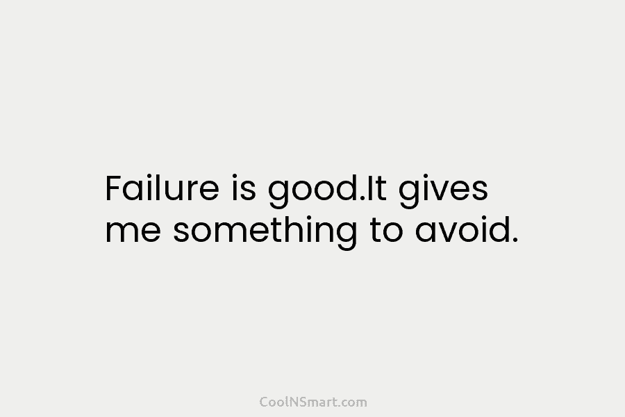 Failure is good.It gives me something to avoid.