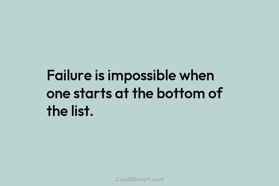 Failure is impossible when one starts at the bottom of the list.
