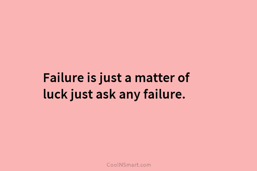 Failure is just a matter of luck just ask any failure.