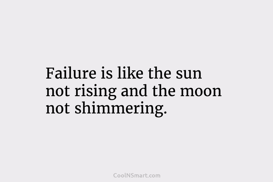 Failure is like the sun not rising and the moon not shimmering.
