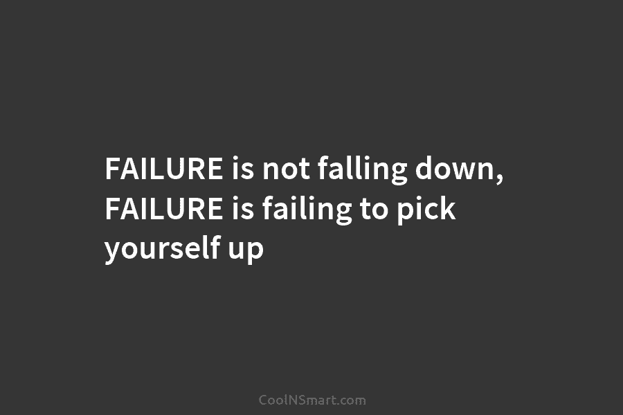 FAILURE is not falling down, FAILURE is failing to pick yourself up