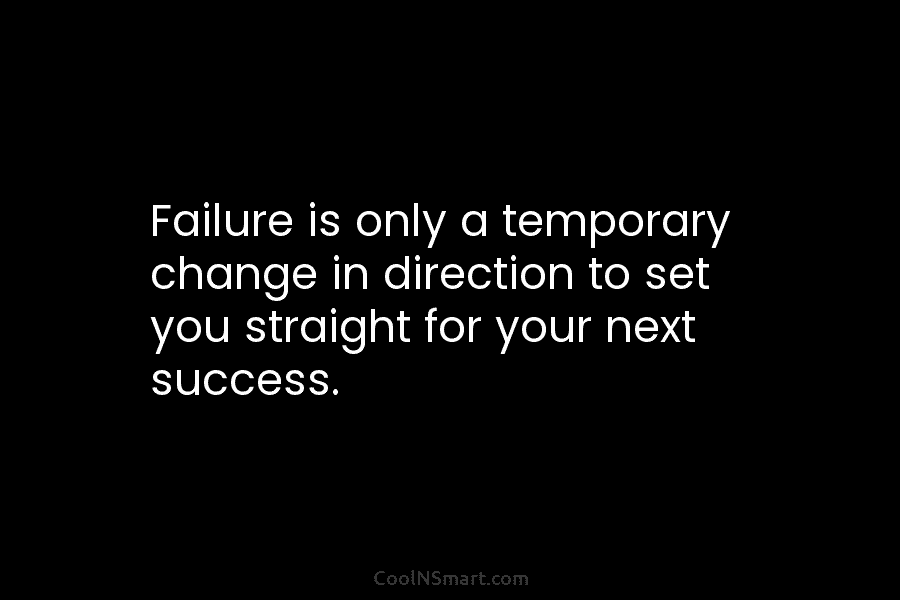 Failure is only a temporary change in direction to set you straight for your next success.
