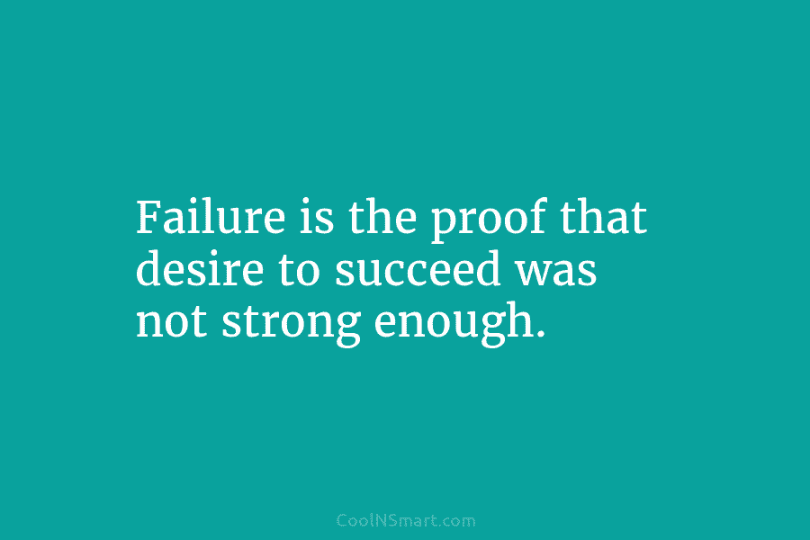 Quote: Failure is the proof that desire to succeed was not strong ...